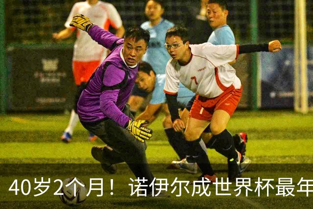 40岁2个月！诺伊尔成世界杯最年长德国球员 参赛5届+20场平纪录